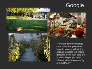 Google




There are some corporate
campuses that you never
have to leave—with dining
options, outdoor recreation,
gardens, even your dog. But
how do the people there
interact with the community
around them?
 