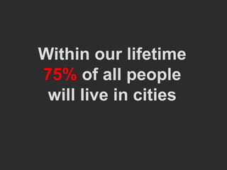 Within our lifetime
75% of all people
 will live in cities
 