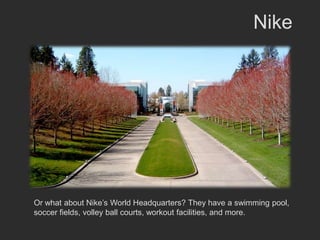 Nike




Or what about Nike’s World Headquarters? They have a swimming pool,
soccer fields, volley ball courts, workout facilities, and more.
 