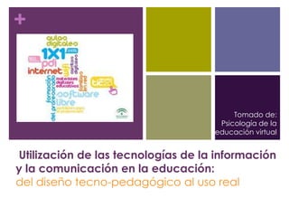+
Utilización de las tecnologías de la información
y la comunicación en la educación:
del diseño tecno-pedagógico al uso real
Tomado de:
Psicología de la
educación virtual
 