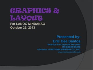 GRAPHICS &
LAYOUT
For LANOG MINDANAO
October 23, 2013

Presented by:
Eric Cee Santos
Technical for Corporate Pre-press
MPCICORPORATE
A Division of MIDTOWN PRINTING CO., INC.
www.mpcicorporate.com

 