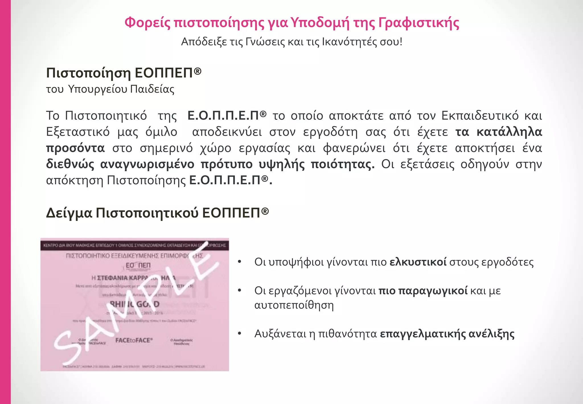 Courses Εγκεκριμένα από τον ΕΟΠΠΕΠ
Graphic Design
Design Layout
Design Format
Design Color
Design Εικόνα
Τυπογραφική Τέχνη
Υποδομή στη Γραφιστική
Επιτυγχάνουμε, την
Κατάρτιση.
Έχετε το πλεονέκτημα Απόκτησης της
Πιστοποίησης ΕΟΠΠΕΠ , ΔΩΡΕΑΝ!!!
Εγκεκριμένη η μέθοδος διδασκαλίας
FACEtoFACE από τον ΕΟΠΠΕΠ
Courses ΜΕ ΠΙΣΤΟΠΟΙΗΣΕΙΣ ΕΟΠΠΕΠ
 
