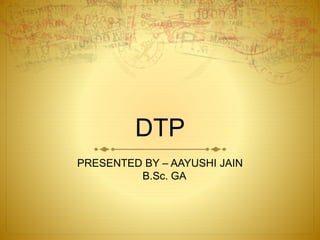 DTP
PRESENTED BY – AAYUSHI JAIN
B.Sc. GA
 