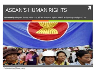 ASEAN’S HUMAN RIGHTS
Yuyun Wahyuningrum, Senior Advisor on ASEAN & Human Rights, HRWG, wahyuningrum@gmail.com

Photo: courtesy of Reuters, 2012



 