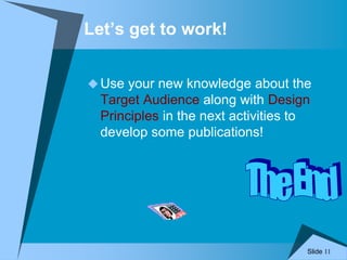 Slide 11
Let’s get to work!
Use your new knowledge about the
Target Audience along with Design
Principles in the next activities to
develop some publications!
 