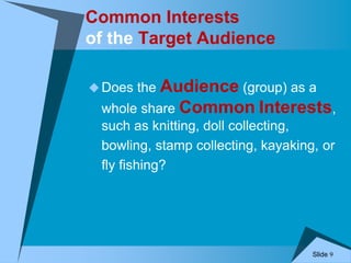 Slide 9
Common Interests
of the Target Audience
 Does the Audience (group) as a
whole share Common Interests,
such as knitting, doll collecting,
bowling, stamp collecting, kayaking, or
fly fishing?
 