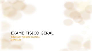 EXAME FÍSICO GERAL
DINÂMICA TEÓRICO PRÁTICA
DTP 01 20
 