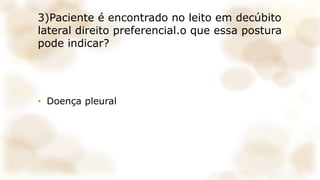 3)Paciente é encontrado no leito em decúbito
lateral direito preferencial.o que essa postura
pode indicar?
• Doença pleural
 