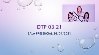 DTP 03 21
SALA PRESENCIAL 26/04/2021
 