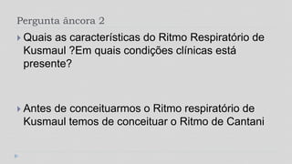 Pergunta âncora 2
 Quais as características do Ritmo Respiratório de
Kusmaul ?Em quais condições clínicas está
presente?
 Antes de conceituarmos o Ritmo respiratório de
Kusmaul temos de conceituar o Ritmo de Cantani
 