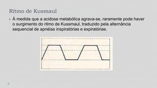 Ritmo de Kusmaul
 À medida que a acidose metabólica agrava-se, raramente pode haver
o surgimento do ritmo de Kussmaul, traduzido pela alternância
sequencial de apnéias inspiratórias e expiratórias.
 