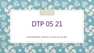 DTP 05 21
SALA PRESENCIAL (VIRTUAL) Em 10 de maio de 2021
 