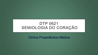 DTP 0621
SEMIOLOGIA DO CORAÇÃO
Clínica Propedêutica Médica
 