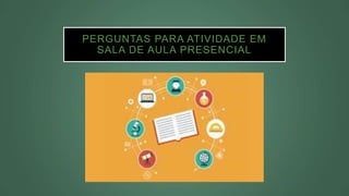 PERGUNTAS PARA ATIVIDADE EM
SALA DE AULA PRESENCIAL
 
