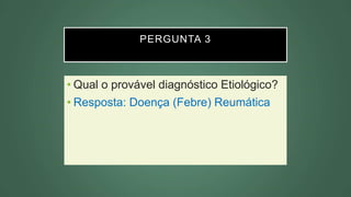 PERGUNTA 3
• Qual o provável diagnóstico Etiológico?
• Resposta: Doença (Febre) Reumática
 