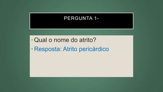 PERGUNTA 1-
•Qual o nome do atrito?
•Resposta: Atrito pericárdico
 