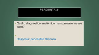 PERGUNTA 2-
• Qual o diagnóstico anatômico mais provável nesse
caso?
•
Resposta: pericardite fibrinosa
 