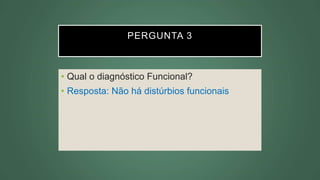 PERGUNTA 3
• Qual o diagnóstico Funcional?
• Resposta: Não há distúrbios funcionais
 