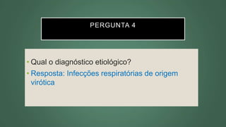 PERGUNTA 4
• Qual o diagnóstico etiológico?
• Resposta: Infecções respiratórias de origem
virótica
 