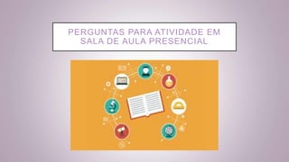 PERGUNTAS PARA ATIVIDADE EM
SALA DE AULA PRESENCIAL
 