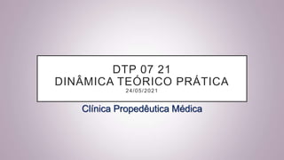 DTP 07 21
DINÂMICA TEÓRICO PRÁTICA
24/05/2021
Clínica Propedêutica Médica
 