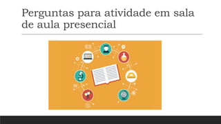 Perguntas para atividade em sala
de aula presencial
 