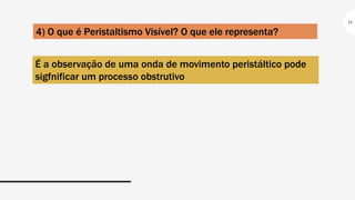 11
4) O que é Peristaltismo Visível? O que ele representa?
É a observação de uma onda de movimento peristáltico pode
sigfnificar um processo obstrutivo
 