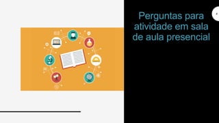 4
Perguntas para
atividade em sala
de aula presencial
 