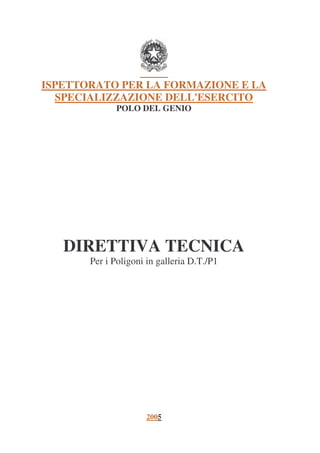 ISPETTORATO PER LA FORMAZIONE E LA
SPECIALIZZAZIONE DELL'ESERCITO
POLO DEL GENIO
DIRETTIVA TECNICA
Per i Poligoni in galleria D.T./P1
2005
 
