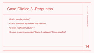 Caso Clínico 3 -Perguntas
• Qual o seu diagnóstico?
• Qual o nome das equimoses nos flancos?
• O que é “Defesa muscular” ?
• O que é a punho percussão? Como é realizada? O que significa?
T
Í
T
U
L
O
D
A
A
P
R
E
S
E
N
T
A
Ç
Ã
O
14
 