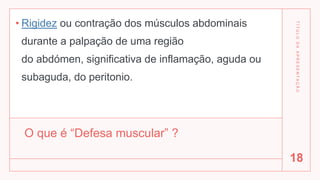 O que é “Defesa muscular” ?
• Rigidez ou contração dos músculos abdominais
durante a palpação de uma região
do abdómen, significativa de inflamação, aguda ou
subaguda, do peritonio.
T
Í
T
U
L
O
D
A
A
P
R
E
S
E
N
T
A
Ç
Ã
O
18
 