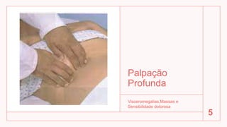 Palpação
Profunda
Visceromegalias,Massas e
Sensibilidade dolorosa
5
 