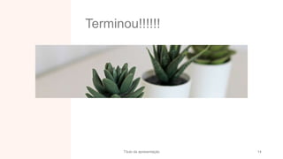 Terminou!!!!!!
Título da apresentação 14
 