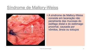 Síndrome de Mallory-Weiss
• A síndrome de Mallory-Weiss
consiste em laceração não
penetrante das mucosas do
esôfago distal e do estômago
proximal, causada por
vômitos, ânsia ou soluços
Título da apresentação 4
 
