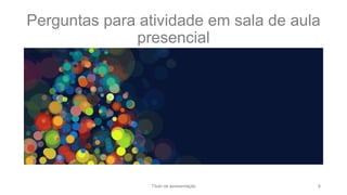 Perguntas para atividade em sala de aula
presencial
Título da apresentação 8
 