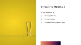 2
2
• Citar os exemplos de
a) Icterícia pré-hepática
b) Icterícia hepática e
c) Icterícia pós hepática dadas no vídeo
PERGUNTA ÂNCORA 1
 