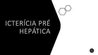 ICTERÍCIA PRÉ
HEPÁTICA
3
 