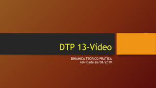 DTP 13-Vídeo
DINÂMICA TEÓRICO PRÁTICA
Atividade 26/08/2019
 