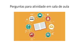 Perguntas para atividade em sala de aula
 