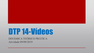 DTP 14-Vídeos
DINÂMICA TEÓRICO PRÁTICA
Atividade 09/09/2019
 