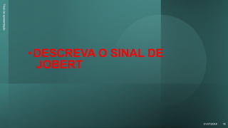 •DESCREVA O SINAL DE
JOBERT
Título
da
apresentação
01/07/20XX 18
 