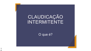 CLAUDICAÇÃO
INTERMITENTE
O que é?
1
 