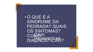 • O QUE É A
SÍNDROME DA
PEDRADA? QUAIS
OS SINTOMAS?
COMO
DIAGNOSTICAR?
• COMO
DIAGNOSTICAR
?
 