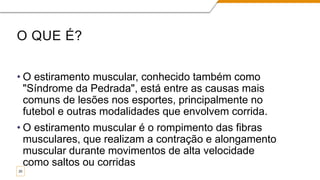 O QUE É?
• O estiramento muscular, conhecido também como
"Síndrome da Pedrada", está entre as causas mais
comuns de lesões nos esportes, principalmente no
futebol e outras modalidades que envolvem corrida.
• O estiramento muscular é o rompimento das fibras
musculares, que realizam a contração e alongamento
muscular durante movimentos de alta velocidade
como saltos ou corridas
20
 