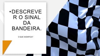 •DESCREVE
R O SINAL
DA
BANDEIRA.
O QUE SIGNIFICA?
 