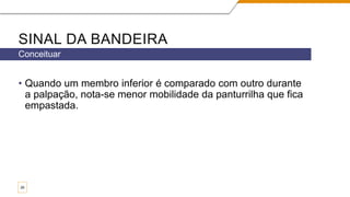 SINAL DA BANDEIRA
• Quando um membro inferior é comparado com outro durante
a palpação, nota-se menor mobilidade da panturrilha que fica
empastada.
Conceituar
26
 