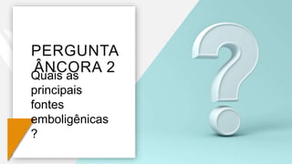 PERGUNTA
ÂNCORA 2
Quais as
principais
fontes
emboligênicas
?
 