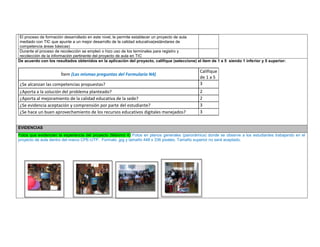 El proceso de formación desarrollado en este nivel, le permite establecer un proyecto de aula mediado con TIC que apunte a un mejor desarrollo de la calidad educativa(estándares de competencia áreas básicas) 
Durante el proceso de recolección se empleó o hizo uso de los terminales para registro y recolección de la información pertinente del proyecto de aula en TIC 
De acuerdo con los resultados obtenidos en la aplicación del proyecto, califique (seleccione) el ítem de 1 a 5 siendo 1 inferior y 5 superior: 
Ítem (Las mismas preguntas del Formulario N4) 
Califique de 1 a 5 
¿Se alcanzan las competencias propuestas? 
3 
¿Aporta a la solución del problema planteado? 
2 
¿Aporta al mejoramiento de la calidad educativa de la sede? 
2 
¿Se evidencia aceptación y comprensión por parte del estudiante? 
3 
¿Se hace un buen aprovechamiento de los recursos educativos digitales manejados? 
3 
EVIDENCIAS Fotos que evidencien la experiencia del proyecto (Máximo 4) Fotos en planos generales (panorámica) donde se observe a los estudiantes trabajando en el proyecto de aula dentro del marco CPE-UTP. Formato .jpg y tamaño 448 x 336 pixeles. Tamaño superior no será aceptado. 
 