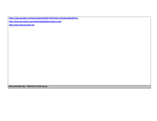 https://play.google.com/store/apps/details?id=kindery.KinderyApp&hl=es 
http://www.perueduca.pe/sistemadigital/perueduca-web 
http://www.educacontic.es/ 
APLICACIÓN DEL PROYECTO DE AULA  