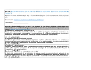 ANEXOS (Documentos necesarios para la evaluación del estado de desarrollo) (Aparecen en el Formulario N6 Actividad 2) 
Relacione los enlaces al portafolio digital, blog, o recursos educativos digitales que se hayan elaborado para el proyecto de aula. 
Dirección web1: http://www.simplesite.com/builder/pages/builder.aspx 
Dirección web2: _______________________ 
EVALUACIÓN DE LOS PROYECTOS DE AULA (Los Proyectos de Aula con TIC se valoran a partir de los cinco criterios indicados en este formato. Asigne a cada criterio un valor de 1 a 5, siendo 1 la menor ponderación y 5 la máxima.) (Aparece en el Formulario de N6 A1) 
1. Competencias de los maestros en relación con TIC 
Refleja que el docente ha desarrollado, dentro de su práctica pedagógica, competencias asociadas a las dimensiones propuestas por la Estrategia de Formación y Acceso de Computadores para Educar (Actitudinales, pedagógicas, investigativas, disciplinares, evaluativas, técnicas y tecnológicas, comunicativas). 
1 2 3x 4 5 
2. Apropiación de TIC en la comunidad educativa 
Las TIC son aprovechadas como mediadoras de prácticas escolares pertinentes, inclusivas y en contexto, que contribuyen al desarrollo y fortalecimiento de competencias en los estudiantes y a la eliminación de barreras para el acceso, el aprendizaje y la participación, reconociendo la diversidad de capacidades. 
1 2 3x 4 5 
3. Metodología y Fundamentación 
Demuestra una secuencia en el diseño e implementación de las actividades de aula, que permite identificar la postura y los referentes conceptuales de la propuesta pedagógica de aprovechamiento de las TIC, para el fortalecimiento de la calidad educativa. 
1 2 3 x 4 5 
4. Referente de inclusión en las actividades de aula con TIC 
El diseño y la implementación de las actividades de aula del proyecto permiten identificar la aplicación de los principios del diseño universal para el aprendizaje, en la planeación de las prácticas de aula y en la selección y/o producción de los recursos educativos digitales, promoviendo y propiciando la inclusión de todos los estudiantes. 
1 2 x3 4 5  
